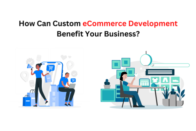 how can custom ecommerce development benefit your business?